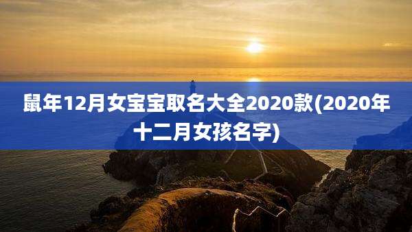 鼠年12月女宝宝取名大全2020款(2020年十二月女孩名字)
