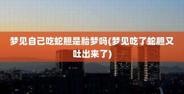 梦见自己吃蛇胆是胎梦吗(梦见吃了蛇胆又吐出来了)