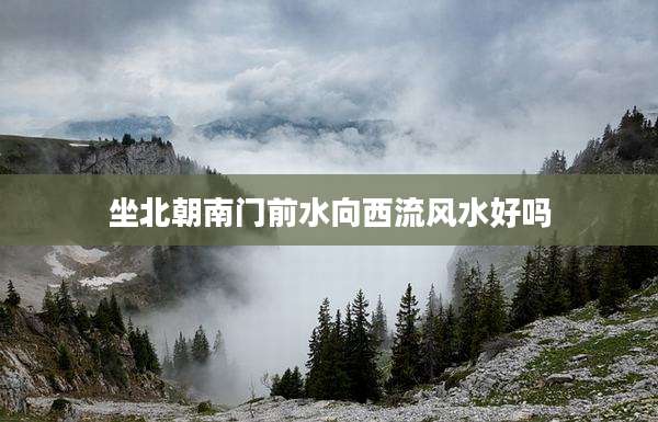 坐北朝南门前水向西流风水好吗