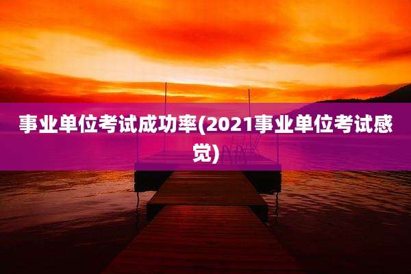 事业单位考试成功率(2021事业单位考试感觉)