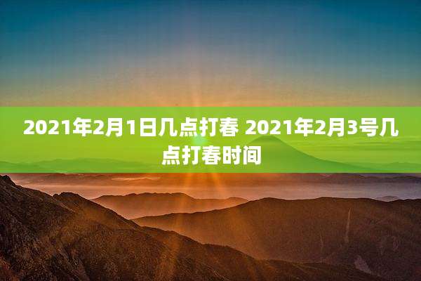2021年2月1日几点打春 2021年2月3号几点打春时间