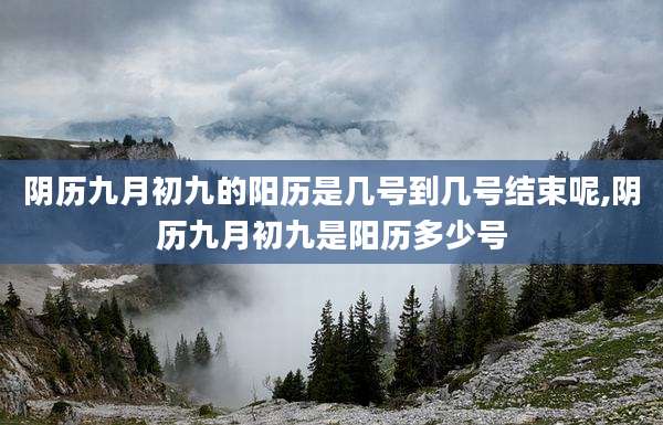 阴历九月初九的阳历是几号到几号结束呢,阴历九月初九是阳历多少号