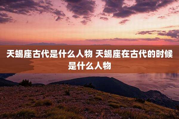 天蝎座古代是什么人物 天蝎座在古代的时候是什么人物