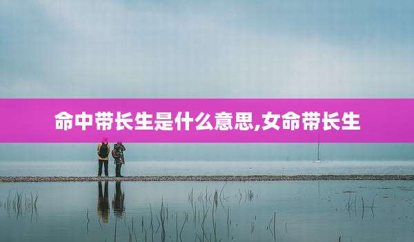 命中带长生是什么意思,女命带长生
