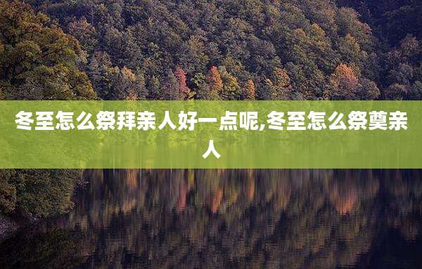 冬至怎么祭拜亲人好一点呢,冬至怎么祭奠亲人