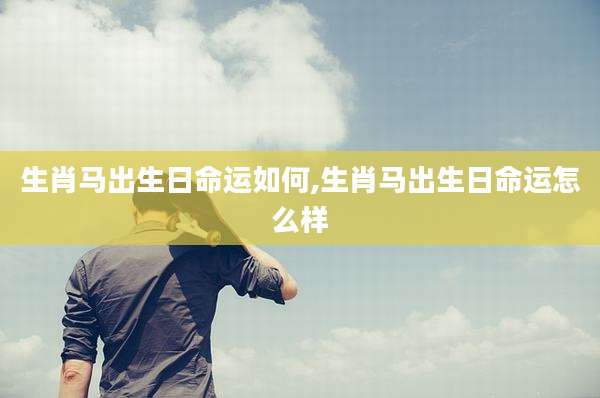 生肖马出生日命运如何,生肖马出生日命运怎么样