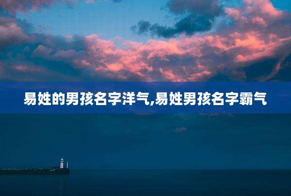 易姓的男孩名字洋气,易姓男孩名字霸气