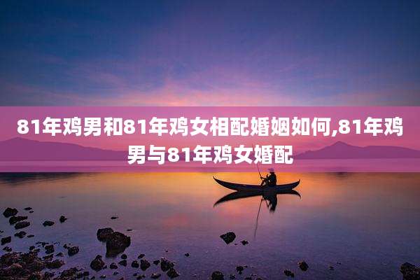 81年鸡男和81年鸡女相配婚姻如何,81年鸡男与81年鸡女婚配