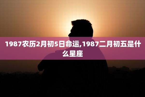 1987农历2月初5日命运,1987二月初五是什么星座