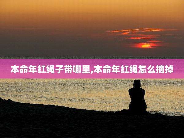 本命年红绳子带哪里,本命年红绳怎么摘掉