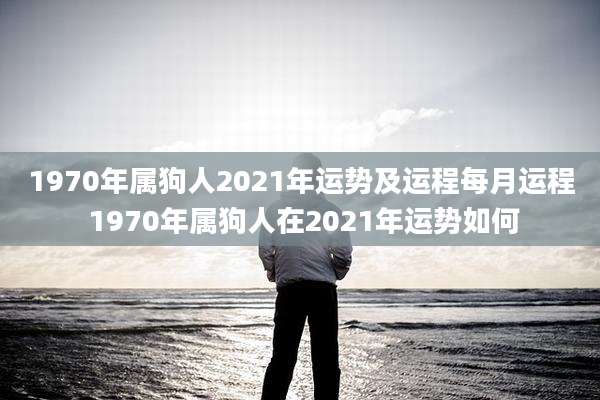1970年属狗人2021年运势及运程每月运程 1970年属狗人在2021年运势如何