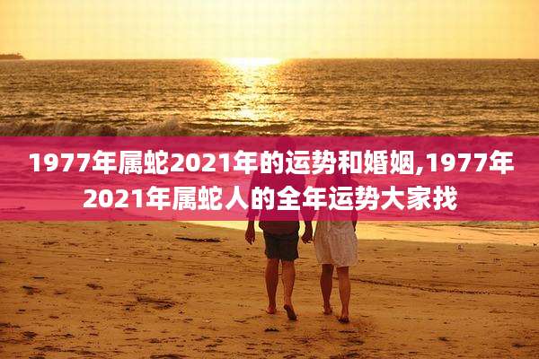 1977年属蛇2021年的运势和婚姻,1977年2021年属蛇人的全年运势大家找