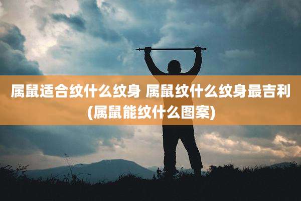 属鼠适合纹什么纹身 属鼠纹什么纹身最吉利(属鼠能纹什么图案)