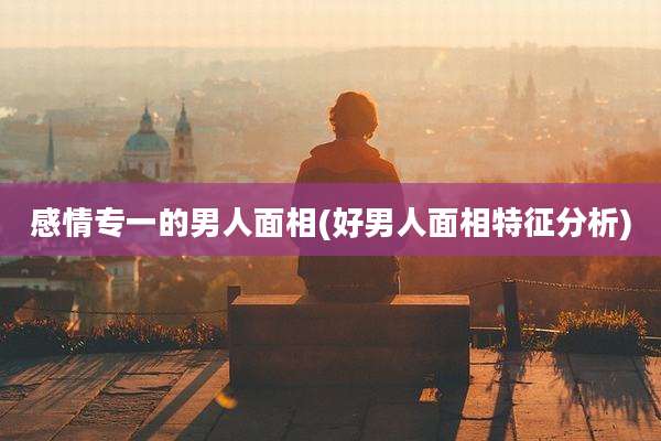 感情专一的男人面相(好男人面相特征分析)