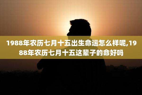 1988年农历七月十五出生命运怎么样呢,1988年农历七月十五这辈子的命好吗