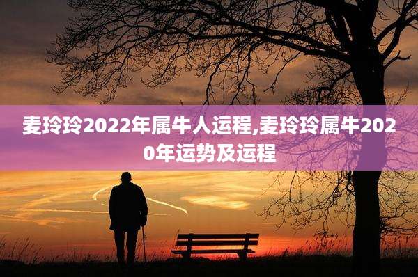 麦玲玲2022年属牛人运程,麦玲玲属牛2020年运势及运程