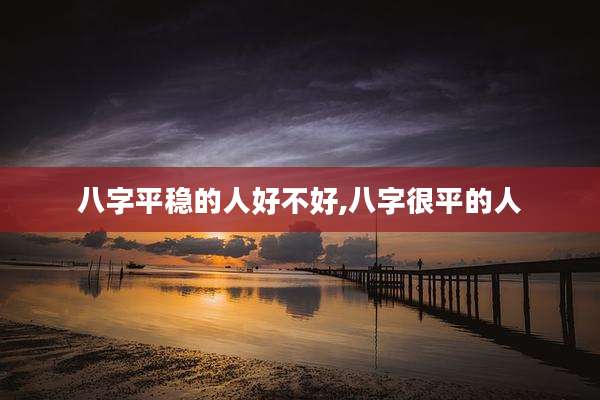 八字平稳的人好不好,八字很平的人