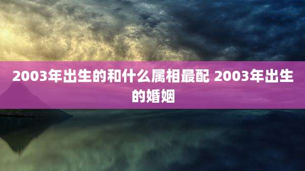2003年出生的和什么属相最配 2003年出生的婚姻