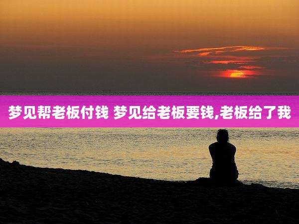 梦见帮老板付钱 梦见给老板要钱,老板给了我