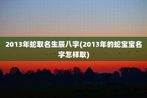 2013年蛇取名生辰八字(2013年的蛇宝宝名字怎样取)