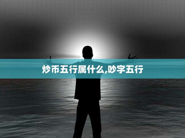 炒币五行属什么,吵字五行
