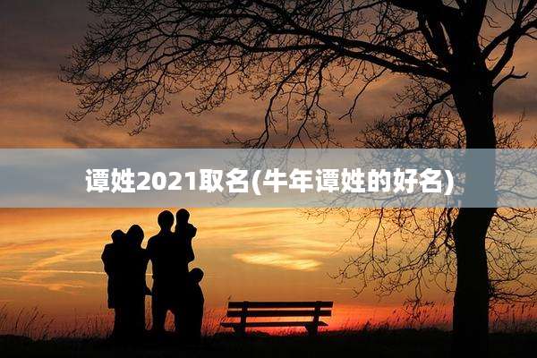 谭姓2021取名(牛年谭姓的好名)