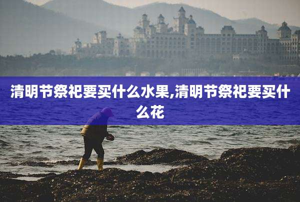 清明节祭祀要买什么水果,清明节祭祀要买什么花