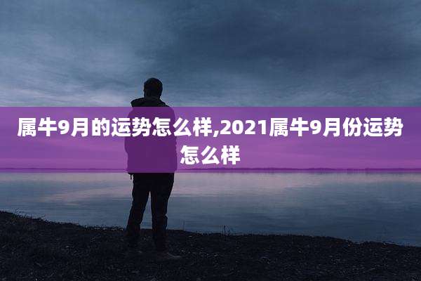 属牛9月的运势怎么样,2021属牛9月份运势怎么样