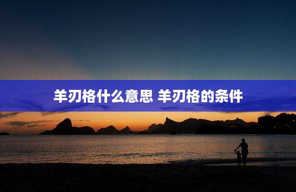 羊刃格什么意思 羊刃格的条件