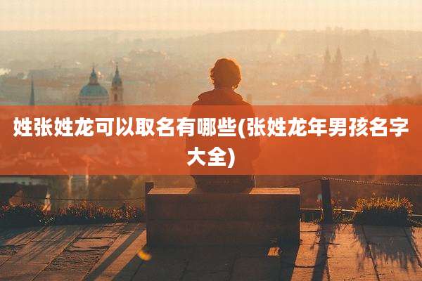 姓张姓龙可以取名有哪些(张姓龙年男孩名字大全)