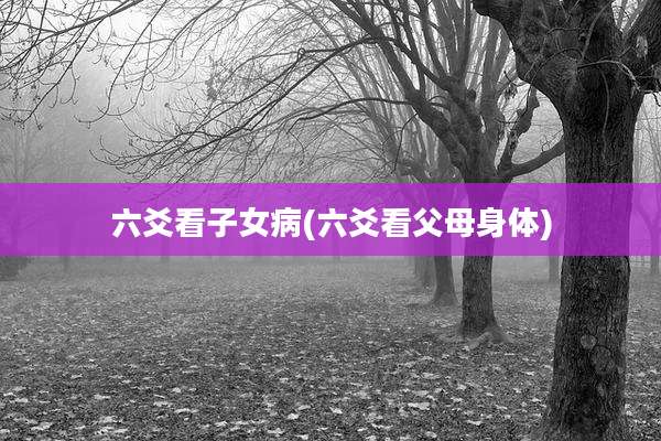 六爻看子女病(六爻看父母身体)