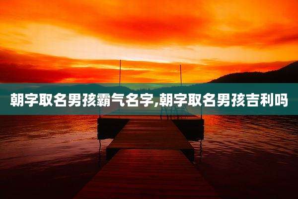 朝字取名男孩霸气名字,朝字取名男孩吉利吗