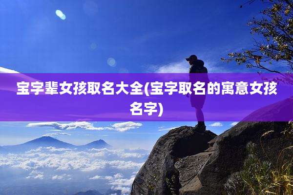 宝字辈女孩取名大全(宝字取名的寓意女孩名字)