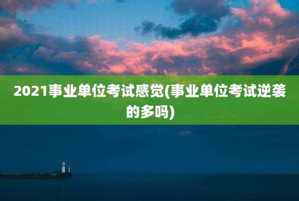 2021事业单位考试感觉(事业单位考试逆袭的多吗)