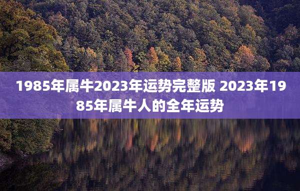 1985年属牛2023年运势完整版 2023年1985年属牛人的全年运势
