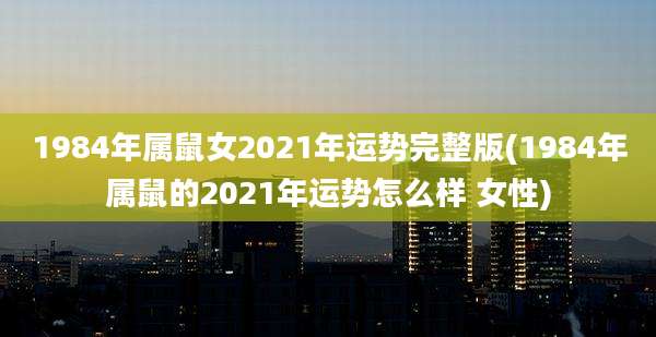 1984年属鼠女2021年运势完整版(1984年属鼠的2021年运势怎么样 女性)