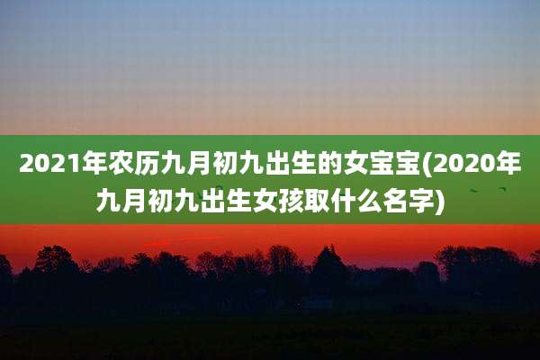 2021年农历九月初九出生的女宝宝(2020年九月初九出生女孩取什么名字)