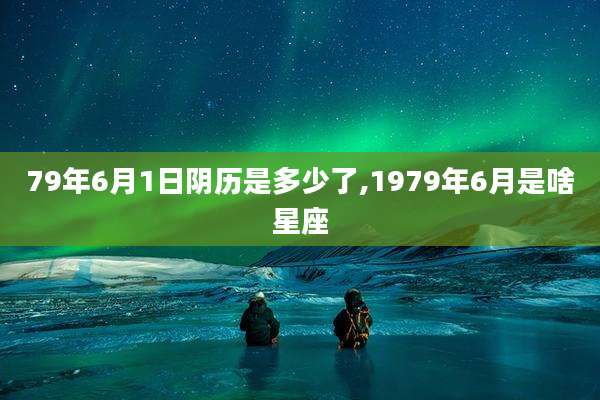 79年6月1日阴历是多少了,1979年6月是啥星座