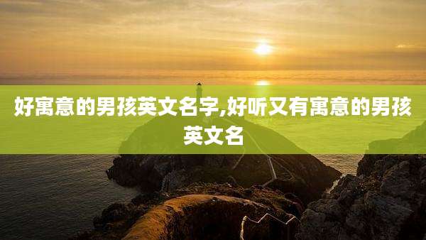 好寓意的男孩英文名字,好听又有寓意的男孩英文名