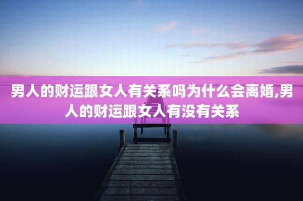 男人的财运跟女人有关系吗为什么会离婚,男人的财运跟女人有没有关系