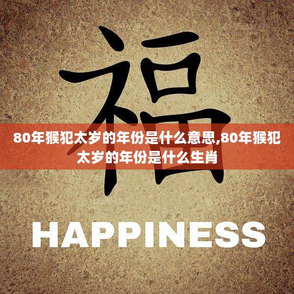 80年猴犯太岁的年份是什么意思,80年猴犯太岁的年份是什么生肖