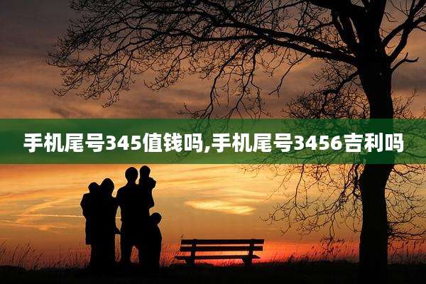 手机尾号345值钱吗,手机尾号3456吉利吗