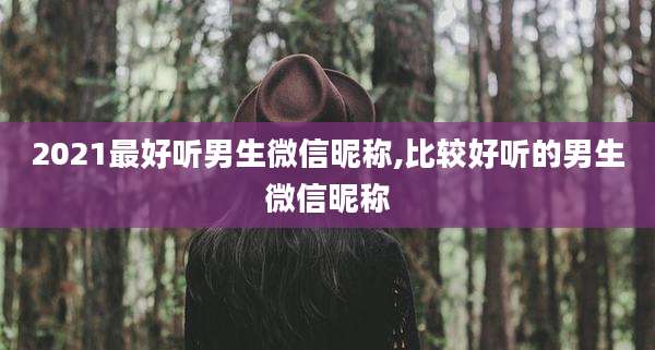 2021最好听男生微信昵称,比较好听的男生微信昵称