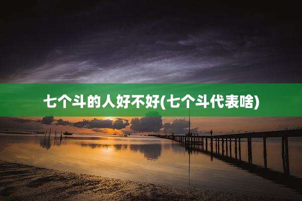 七个斗的人好不好(七个斗代表啥)