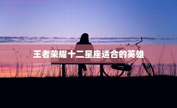 王者荣耀十二星座适合的英雄