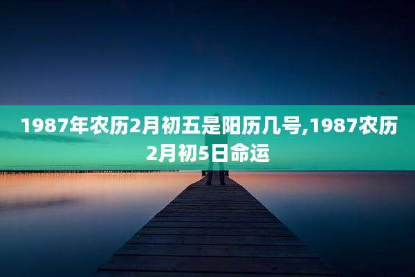 1987年农历2月初五是阳历几号,1987农历2月初5日命运