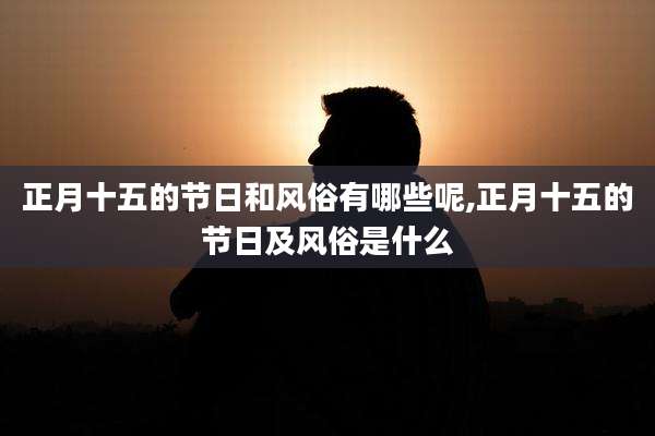 正月十五的节日和风俗有哪些呢,正月十五的节日及风俗是什么