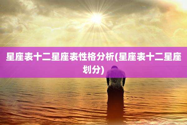 星座表十二星座表性格分析(星座表十二星座划分)