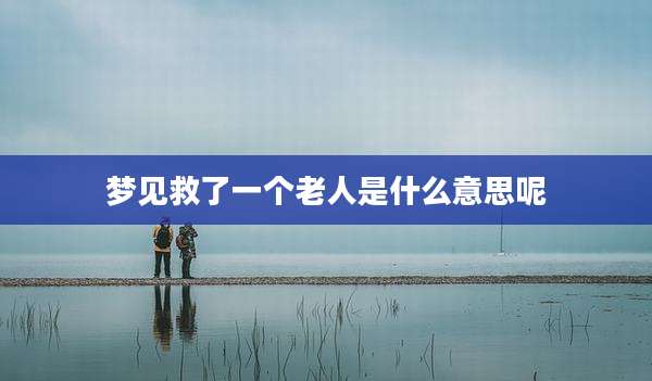 梦见救了一个老人是什么意思呢