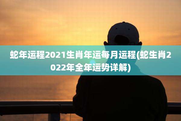 蛇年运程2021生肖年运每月运程(蛇生肖2022年全年运势详解)